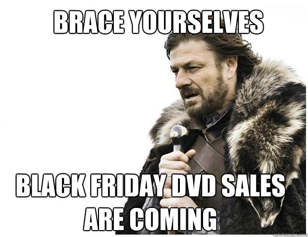 BRACE YOURSELVES BLACK FRIDAY DVD SALES ARE COMING  Imminent Ned