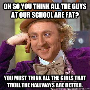 Oh so you think all the guys at our school are fat? You must think all the girls that troll the hallways are better.  Condescending Wonka