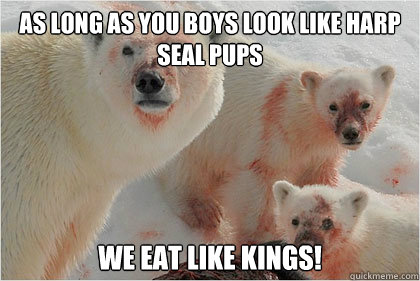 As long as you boys look like Harp seal pups we eat like kings!  Bad News Bears