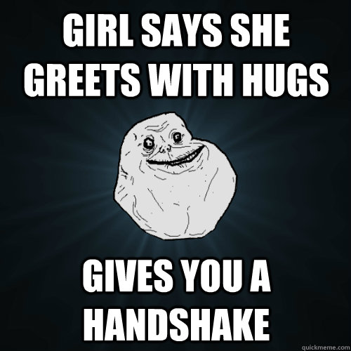 Girl says she greets with hugs gives you a handshake  Forever Alone