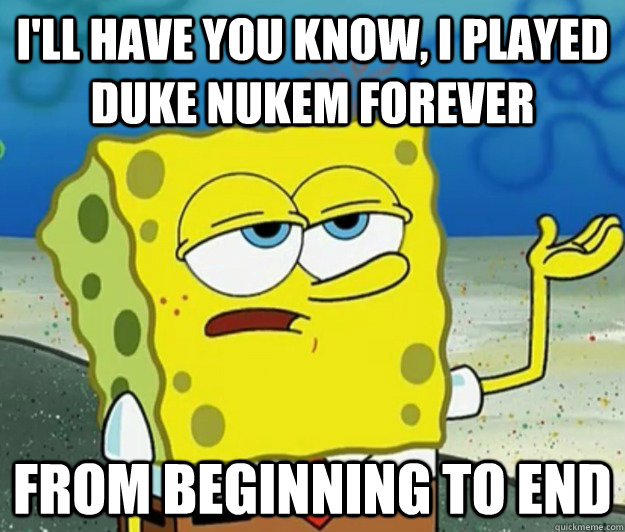 I'll have you know, I played duke nukem forever from beginning to end  Tough Spongebob