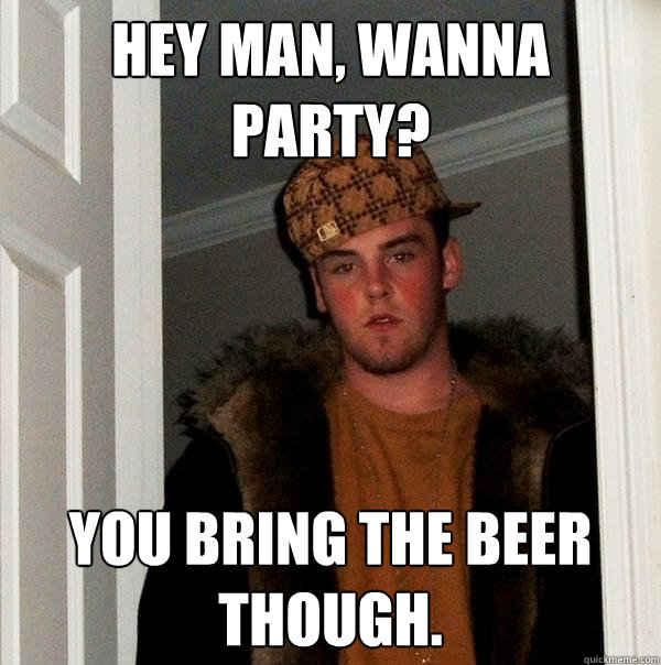 hey man, wanna party? you bring the beer though.  Scumbag Steve