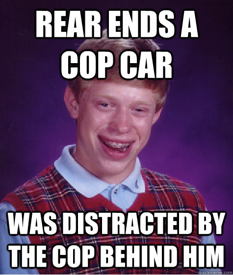 rear ends a cop car was distracted by the cop behind him - rear ends a cop car was distracted by the cop behind him  Bad Luck Brian