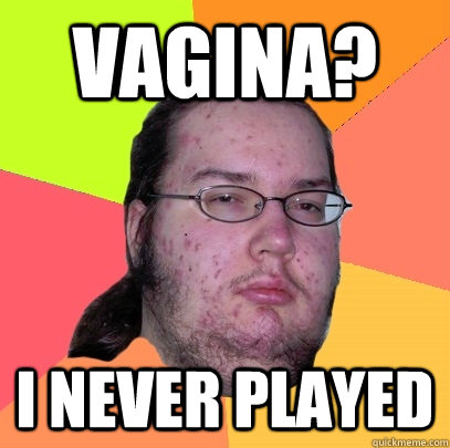 Vagina? I never played  Butthurt Dweller