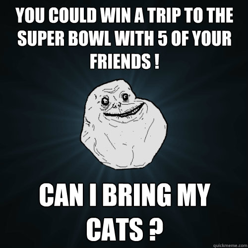 You could win a trip to the super bowl with 5 of your friends ! can i bring my  cats ?  Forever Alone