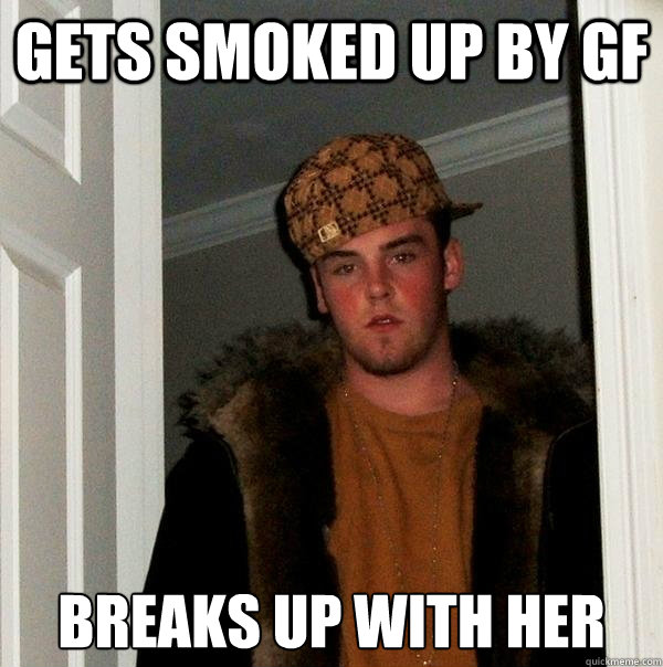 Gets smoked up by GF Breaks up with her  Scumbag Steve