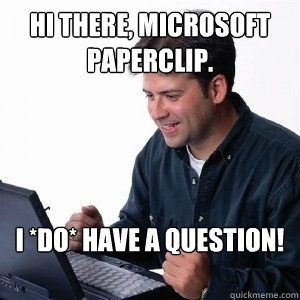 HI THERE, MICROSOFT PAPERCLIP. I *DO* HAVE A QUESTION!  Lonely Computer Guy