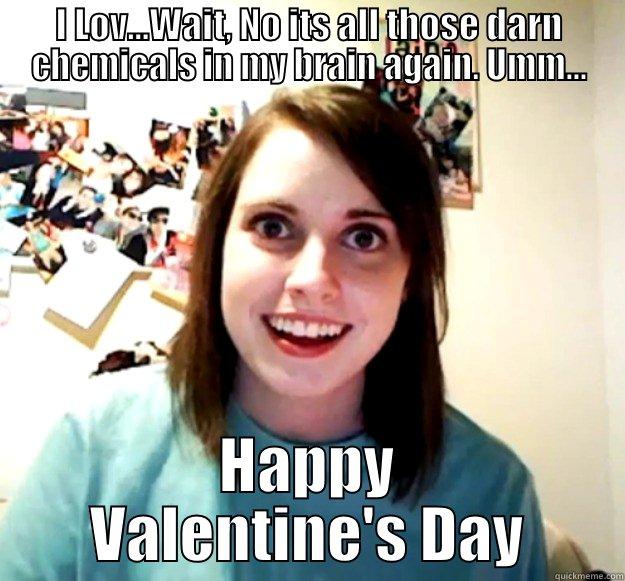 I LOV...WAIT, NO ITS ALL THOSE DARN CHEMICALS IN MY BRAIN AGAIN. UMM... HAPPY VALENTINE'S DAY Overly Attached Girlfriend