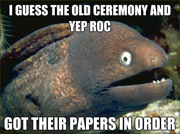 I guess the old ceremony and yep roc got their papers in order  Bad Joke Eel