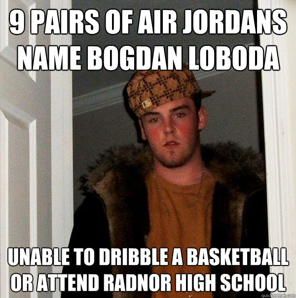 9 pairs of Air Jordans
Name bogdan Loboda unable to dribble a basketball or attend Radnor High School  Scumbag Steve