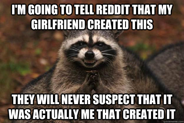 I'm going to tell reddit that my girlfriend created this They will never suspect that it was actually me that created it - I'm going to tell reddit that my girlfriend created this They will never suspect that it was actually me that created it  Evil Plotting Raccoon