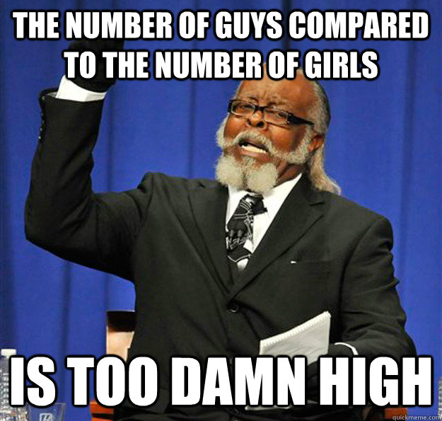 The Number of guys compared to the number of girls  Is too damn high - The Number of guys compared to the number of girls  Is too damn high  Jimmy McMillan