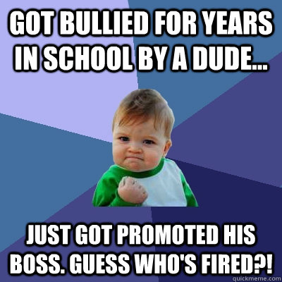 Got bullied for years in school by a dude... just got promoted his boss. Guess who's fired?!  Success Kid