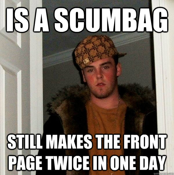 Is a scumbag still makes the front page twice in one day - Is a scumbag still makes the front page twice in one day  Scumbag Steve