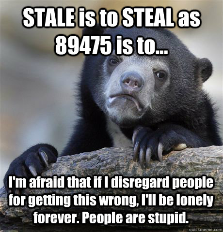 STALE is to STEAL as 89475 is to... I'm afraid that if I disregard people for getting this wrong, I'll be lonely forever. People are stupid.  Confession Bear