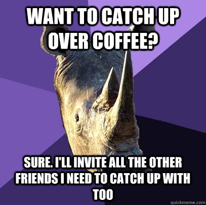 Want to catch up over coffee? Sure. I'll invite all the other friends I need to catch up with too - Want to catch up over coffee? Sure. I'll invite all the other friends I need to catch up with too  Sexually Oblivious Rhino