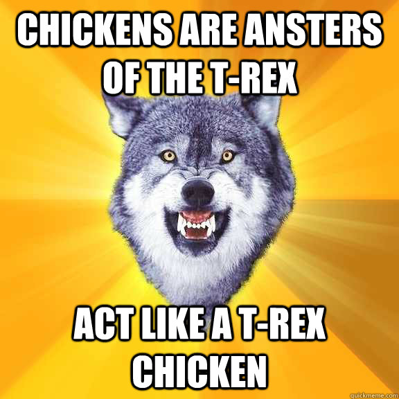 chickens are ansters  of the t-rex act like a t-rex chicken  Courage Wolf