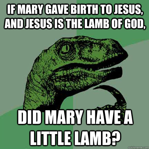 If Mary gave birth to Jesus, and Jesus is the lamb of God,  did Mary have a little lamb?  Philosoraptor