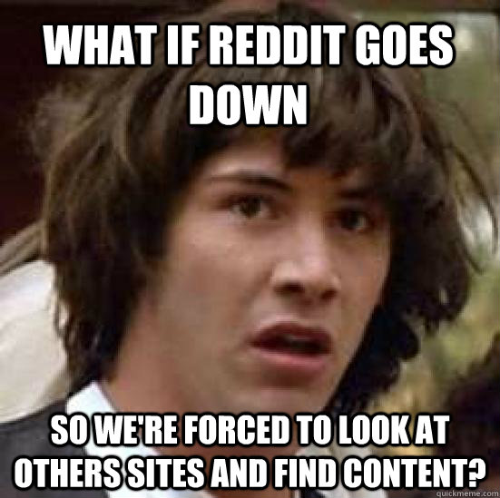 what if Reddit goes down so we're forced to look at others sites and find content? - what if Reddit goes down so we're forced to look at others sites and find content?  conspiracy keanu