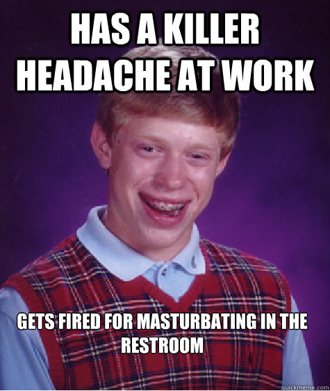 Has a killer headache at work Gets fired for masturbating in the restroom  Bad Luck Brian