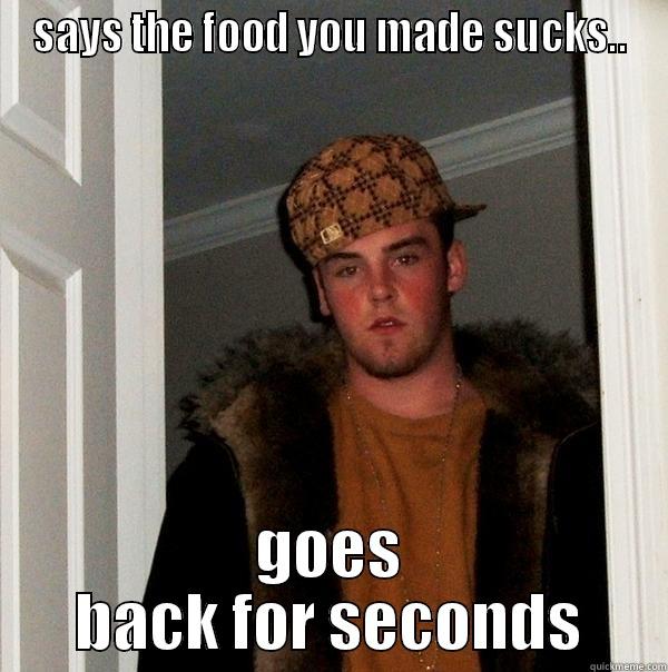 SAYS THE FOOD YOU MADE SUCKS.. GOES BACK FOR SECONDS Scumbag Steve