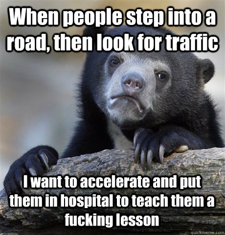 When people step into a road, then look for traffic I want to accelerate and put them in hospital to teach them a fucking lesson - When people step into a road, then look for traffic I want to accelerate and put them in hospital to teach them a fucking lesson  Confession Bear