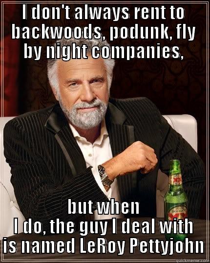 I DON'T ALWAYS RENT TO BACKWOODS, PODUNK, FLY BY NIGHT COMPANIES, BUT WHEN I DO, THE GUY I DEAL WITH IS NAMED LEROY PETTYJOHN The Most Interesting Man In The World