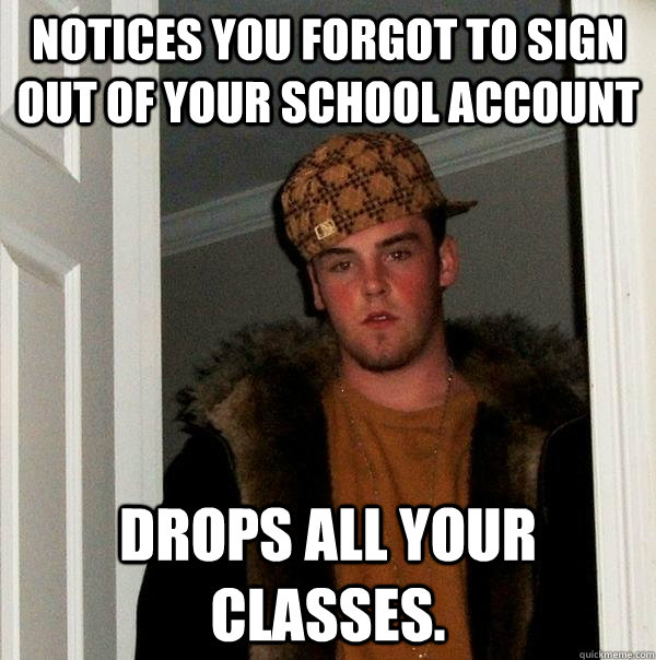 Notices you forgot to sign out of your school account Drops all your classes.   Scumbag Steve