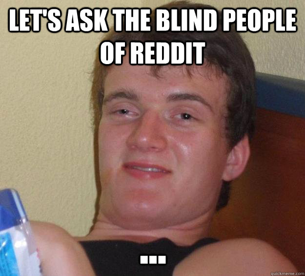 Let's ask the blind people of reddit  ...  10 Guy