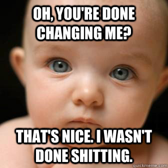 Oh, you're done changing me? That's nice. I wasn't done shitting.  Serious Baby