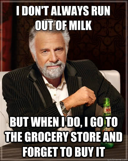I don't always run out of milk But when i do, I go to the grocery store and forget to buy it  The Most Interesting Man In The World