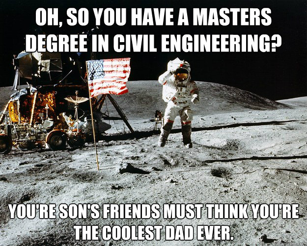 Oh, so you have a masters degree in civil engineering? You're son's friends must think you're the coolest dad ever.   Unimpressed Astronaut