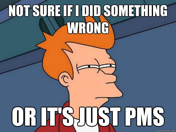 not sure if i did something wrong or it's just pms - not sure if i did something wrong or it's just pms  Futurama Fry