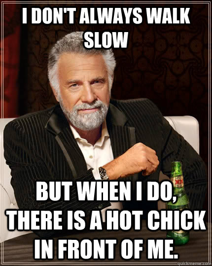 I don't always walk slow but when I do, there is a hot chick in front of me.  The Most Interesting Man In The World