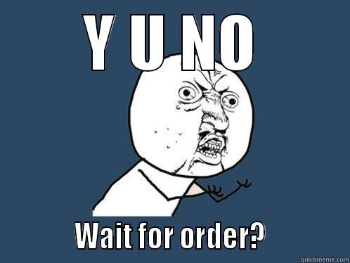 Y U NO            WAIT FOR ORDER?             Y U No