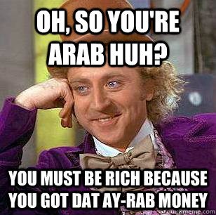 Oh, so you're Arab huh? You must be rich because you got dat ay-rab money  Condescending Wonka