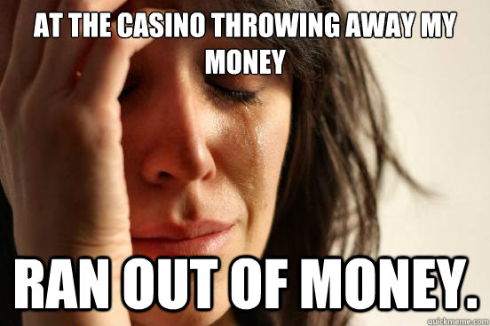 At the casino throwing away my money ran out of money.  First World Problems