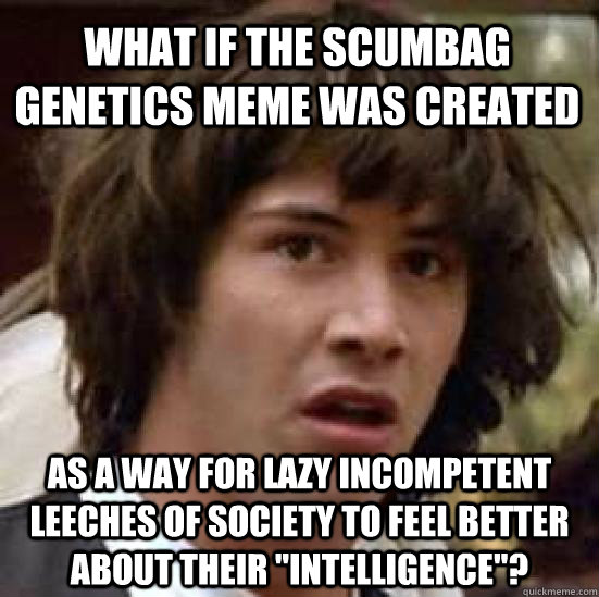 What if the scumbag genetics meme was created as a way for lazy incompetent leeches of society to feel better about their 