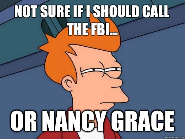 Not sure if I should call the FBI... Or Nancy Grace  Futurama Fry