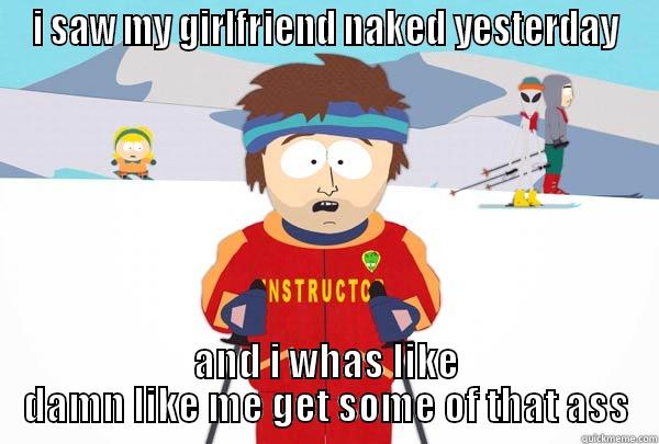 I SAW MY GIRLFRIEND NAKED YESTERDAY AND I WHAS LIKE DAMN LIKE ME GET SOME OF THAT ASS Super Cool Ski Instructor