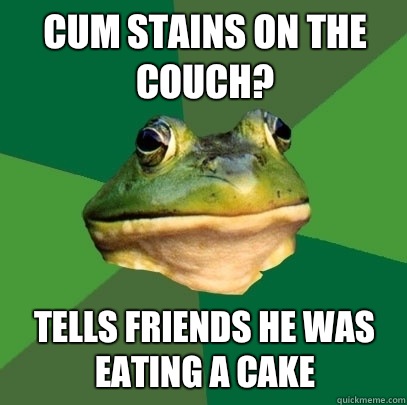 Cum stains on the couch? Tells friends he was eating a cake  Foul Bachelor Frog