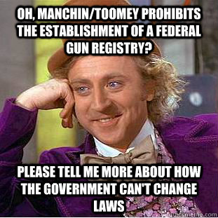 Oh, Manchin/Toomey prohibits the establishment of a federal gun registry? Please tell me more about how the government can't change laws  Condescending Wonka