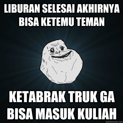 liburan selesai akhirnya bisa ketemu teman ketabrak truk ga bisa masuk kuliah  Forever Alone