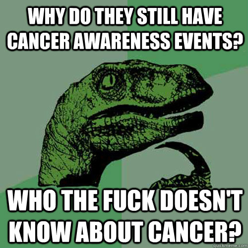 WHY DO THEY STILL have cancer awareness events? Who the fuck doesn't know about cancer?  Philosoraptor