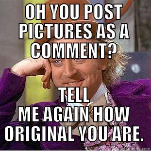 Facebook Wonka - OH YOU POST PICTURES AS A COMMENT? TELL ME AGAIN HOW ORIGINAL YOU ARE. Condescending Wonka