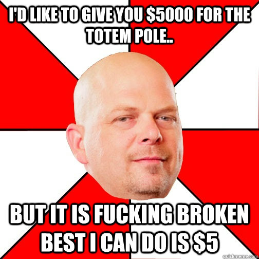 I'd like to give you $5000 for the totem pole.. but it is fucking broken best i can do is $5  Pawn Star