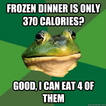 Frozen Dinner is only 370 Calories? Good, i can eat 4 of them - Frozen Dinner is only 370 Calories? Good, i can eat 4 of them  Foul Bachelor Frog