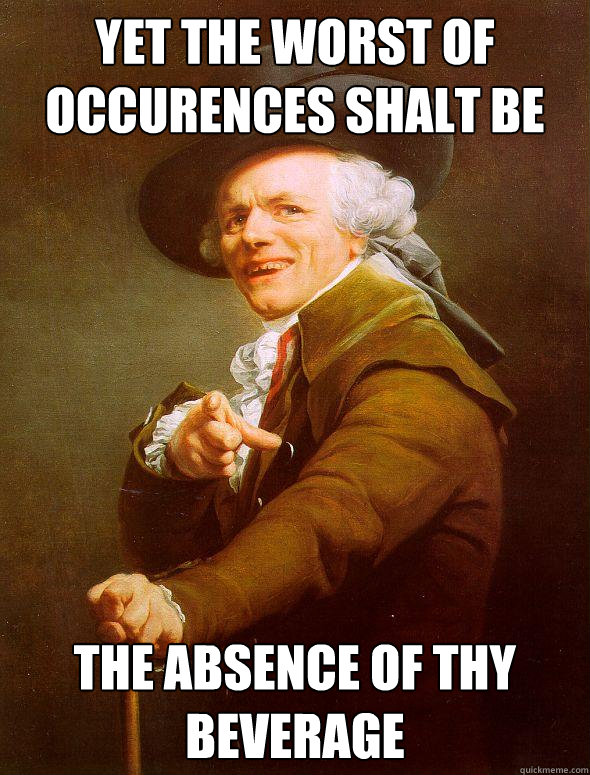 Yet the worst of occurences shalt be the absence of thy beverage  Joseph Ducreux