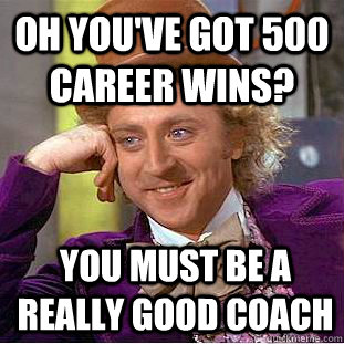 Oh you've got 500 career wins? you must be a really good coach  Condescending Wonka