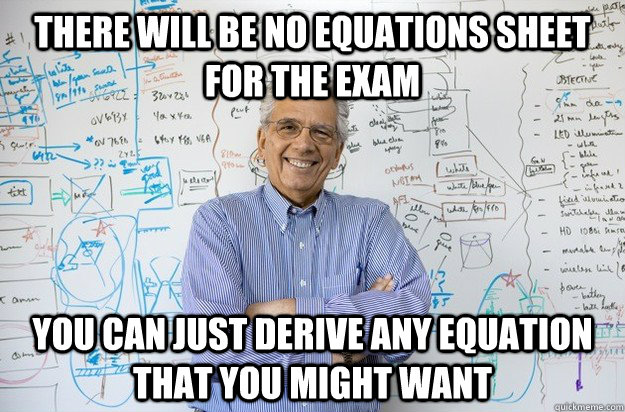 There will be no equations sheet for the exam you can just derive any equation that you might want - There will be no equations sheet for the exam you can just derive any equation that you might want  Engineering Professor